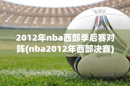 2012年nba西部季后赛对阵(nba2012年西部决赛)